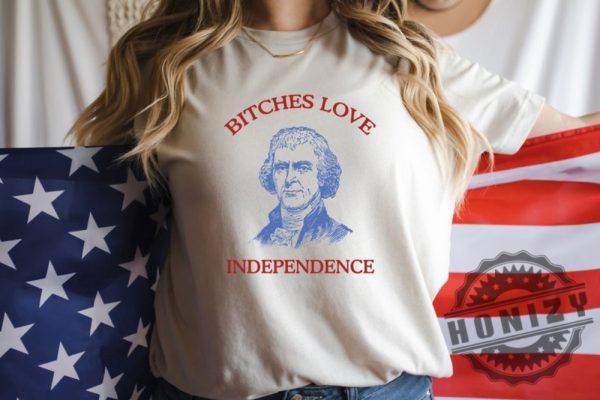 Bitches Love Independence Thomas Jefferson Funny 4Th Of July Shirt honizy 3