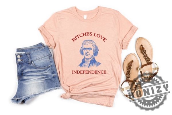 Bitches Love Independence Thomas Jefferson Funny 4Th Of July Shirt honizy 4