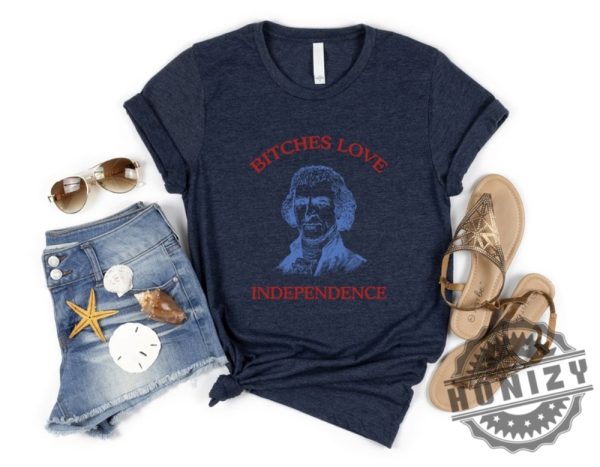 Bitches Love Independence Thomas Jefferson Funny 4Th Of July Shirt honizy 6