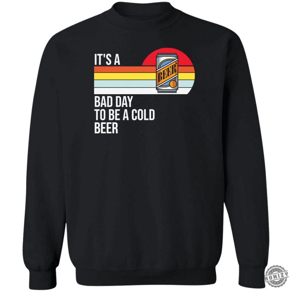 Its A Bad Day To Be A Cold Beer Shirt honizy 1