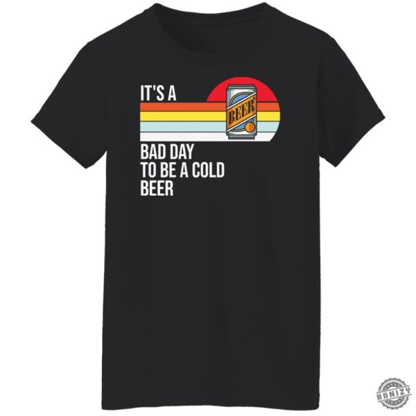 Its A Bad Day To Be A Cold Beer Shirt honizy 11