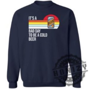 Its A Bad Day To Be A Cold Beer Shirt honizy 18