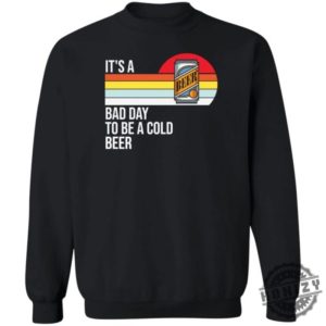 Its A Bad Day To Be A Cold Beer Shirt honizy 2