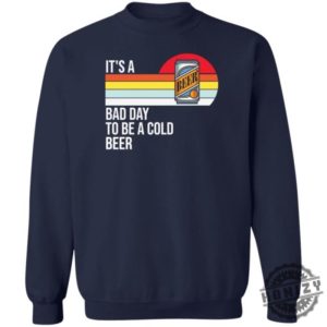 Its A Bad Day To Be A Cold Beer Shirt honizy 6