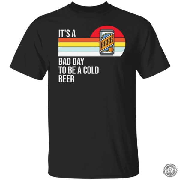 Its A Bad Day To Be A Cold Beer Shirt honizy 7