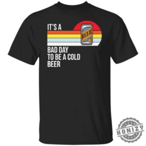 Its A Bad Day To Be A Cold Beer Shirt honizy 8