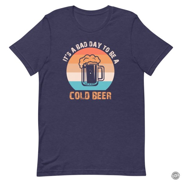 Its A Bad Day To Be A Cold Beer Funny Shirt honizy 1