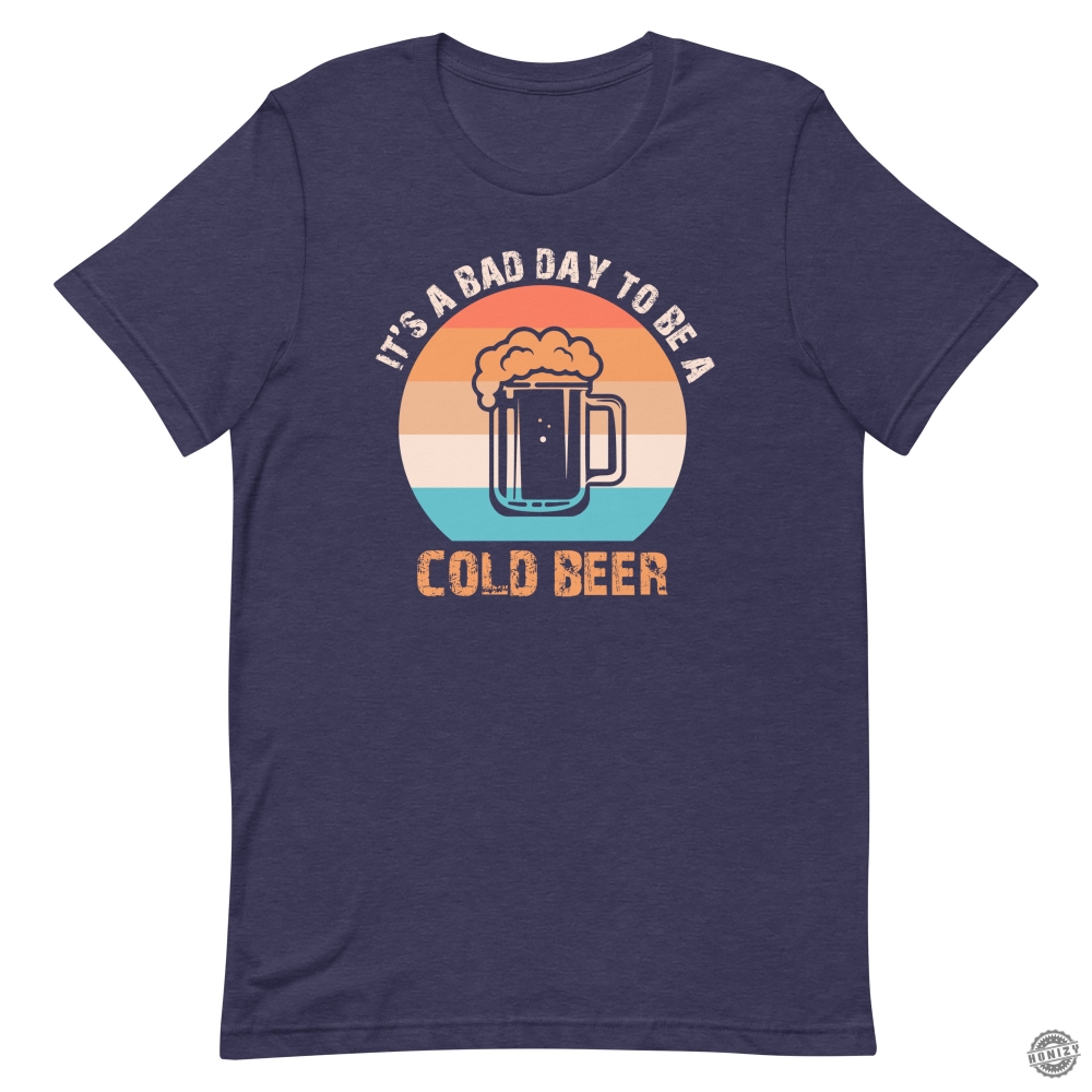 Its A Bad Day To Be A Cold Beer Funny Shirt