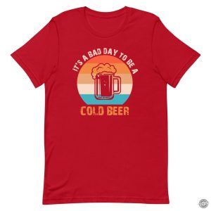 Its A Bad Day To Be A Cold Beer Funny Shirt honizy 6