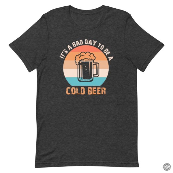 Its A Bad Day To Be A Cold Beer Funny Shirt honizy 8