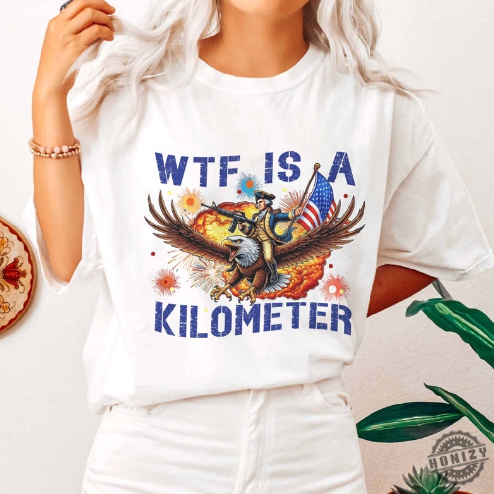 Wtf Is A Kilometer Funny July 4Th Founding Father Shirt