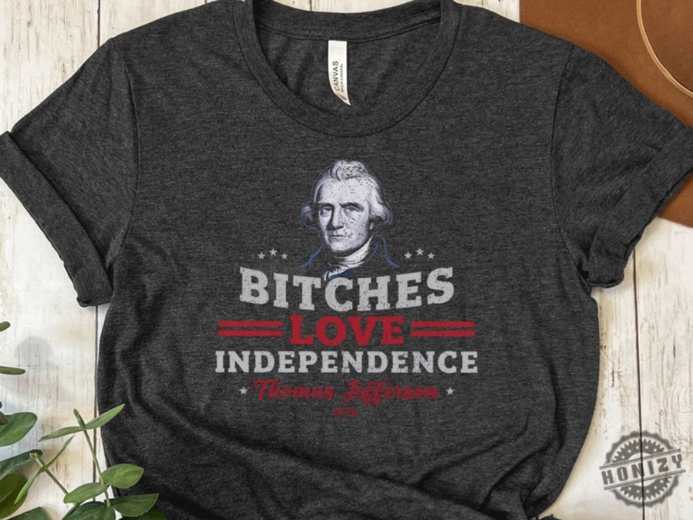 Bitches Love Independence Funny Thomas Jefferson Patriotic 1776 Humorous Historical Shirt Independence Day Gift Idea
