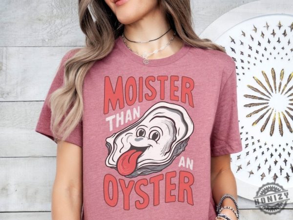 Moister Than An Oyster Shirt honizy 6
