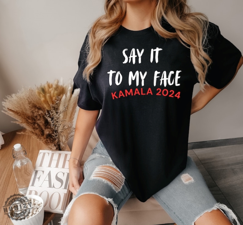 Say It To My Face Kamala Harris 2024 Election Show Your Spirit Shirt