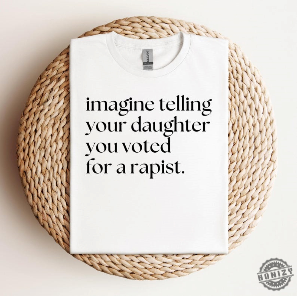 Imagine Telling Your Daughter You Voted For A Rapist Shirt Womens Rights Tshirt Feminist Reproductive Rights Sweatshirt Womens Rights Hoodie