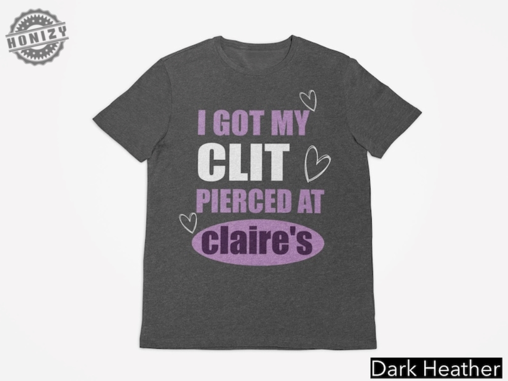 I Got My Clit Pierced At Claries Shirt Adult Humor Shirt Unhinged Shirts Inappropriate Gifts Humorous Shirt Funny Meme Shirt