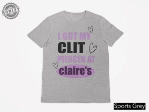 I Got My Clit Pierced At Claries Shirt Adult Humor Shirt Unhinged Shirts Inappropriate Gifts Humorous Shirt Funny Meme Shirt honizy 3