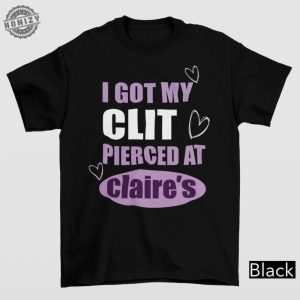 I Got My Clit Pierced At Claries Shirt Adult Humor Shirt Unhinged Shirts Inappropriate Gifts Humorous Shirt Funny Meme Shirt honizy 4