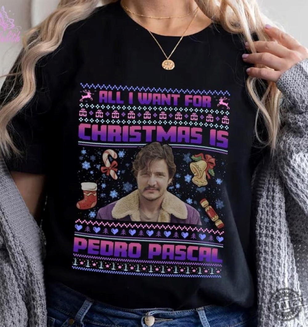 All I Want For Xmas Is Pedro Pascal Shirt Christmas Pedro Pascal Tshirt Funny Pedro Pascal Hoodie Actor Sweatshirt Gift For Fan