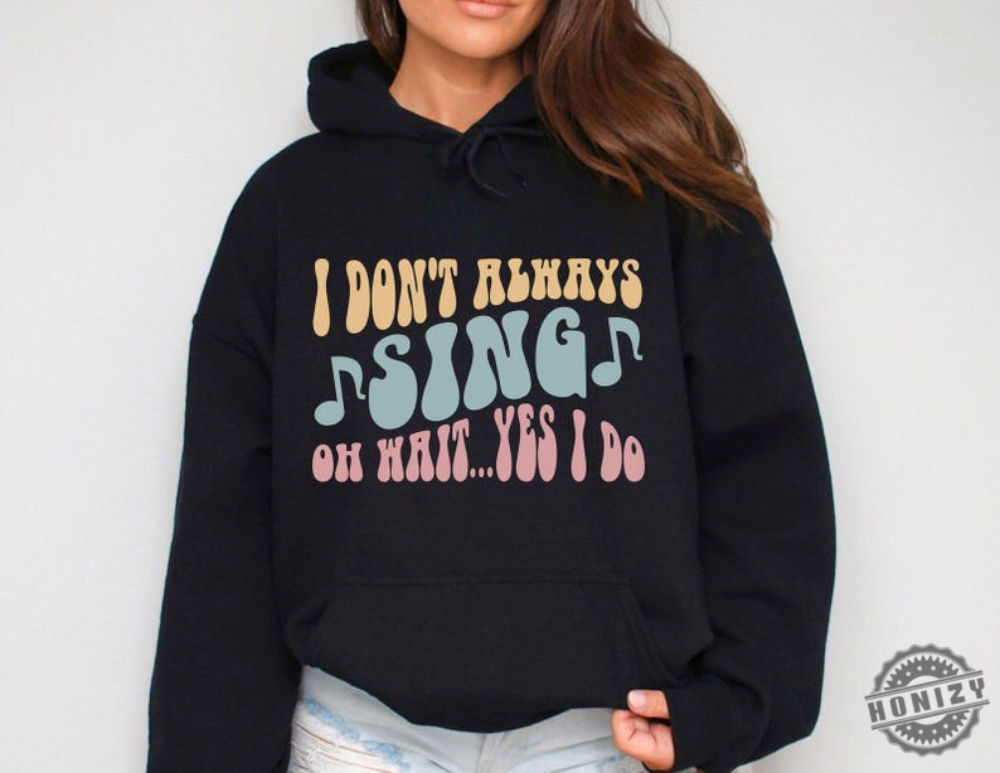 I Dont Always Sing Shirt Funny Singer Hoodie Gift For Music Lover Singing Sweatshirt Favorite Music Therapy Tshirt Vocalist Shirt