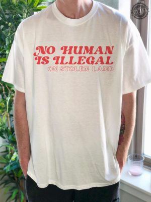 No Human Is Illegal On Stolen Land Tshirt honizy 9