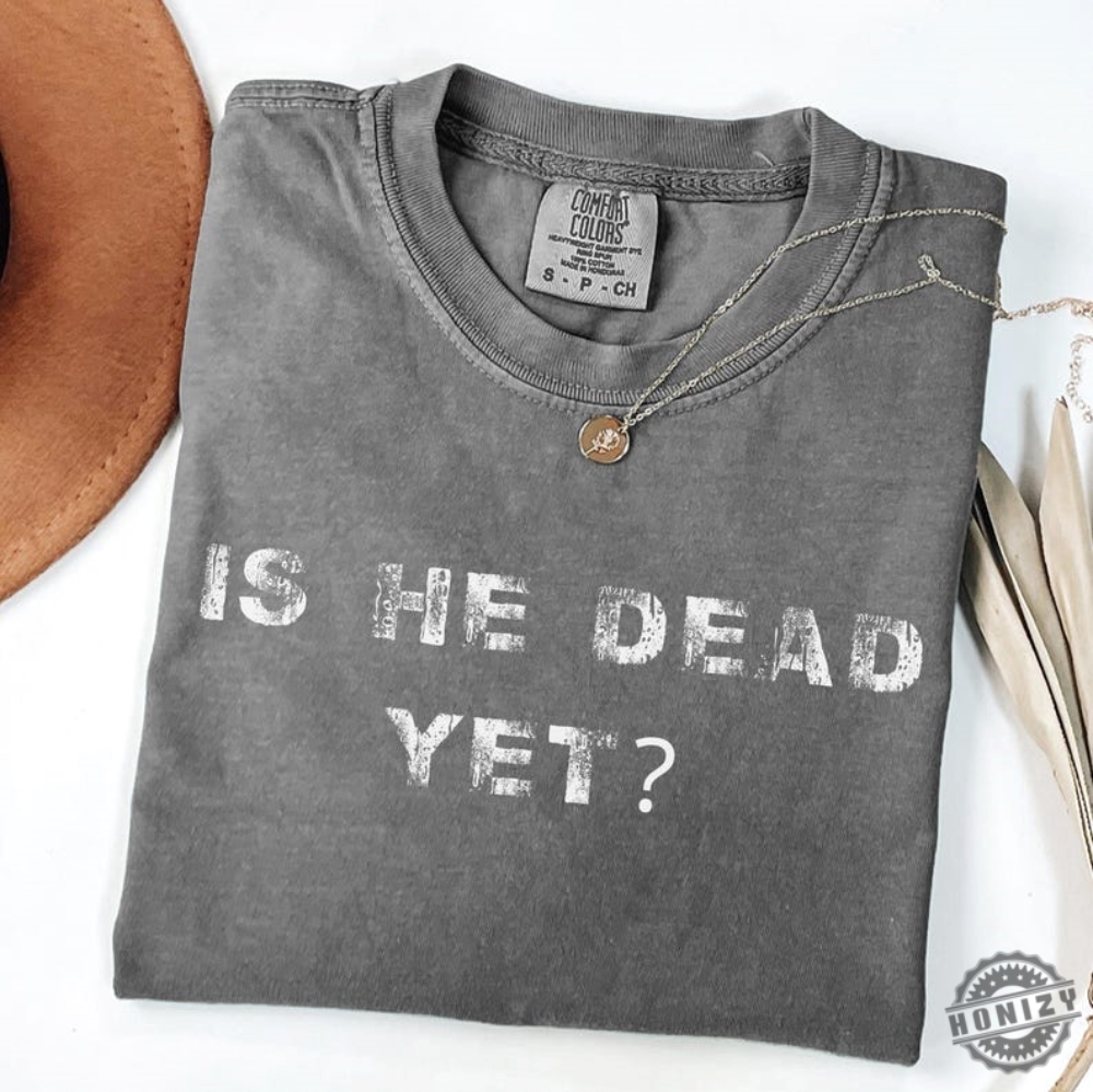 Is He Dead Yet Anti Trump Shirt 6 Is He Dead Yet Anti Trump Shirt