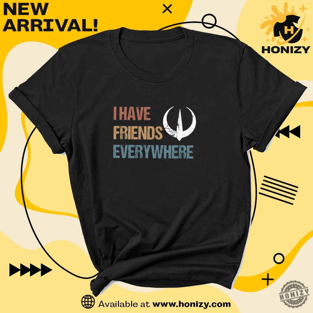I Have Friends Everywhere Funny Trending Shirt 7 I Have Friends Everywhere funny trending shirt